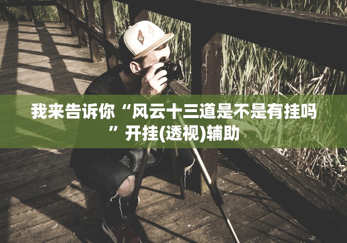 我来告诉你“风云十三道是不是有挂吗”开挂(透视)辅助