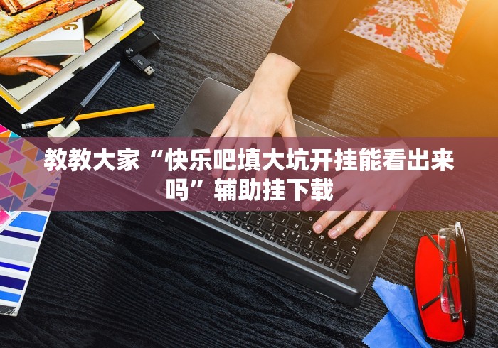 教教大家“快乐吧填大坑开挂能看出来吗”辅助挂下载