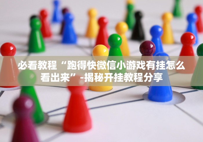 必看教程“跑得快微信小游戏有挂怎么看出来”-揭秘开挂教程分享