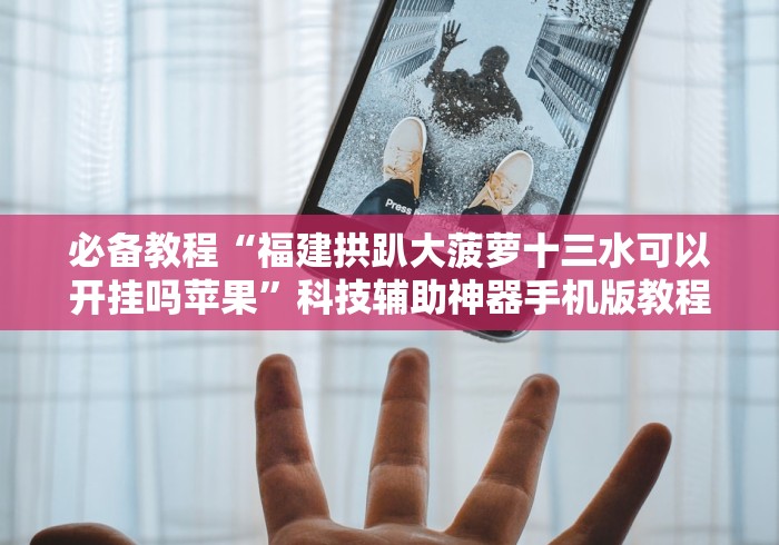 必备教程“福建拱趴大菠萝十三水可以开挂吗苹果”科技辅助神器手机版教程