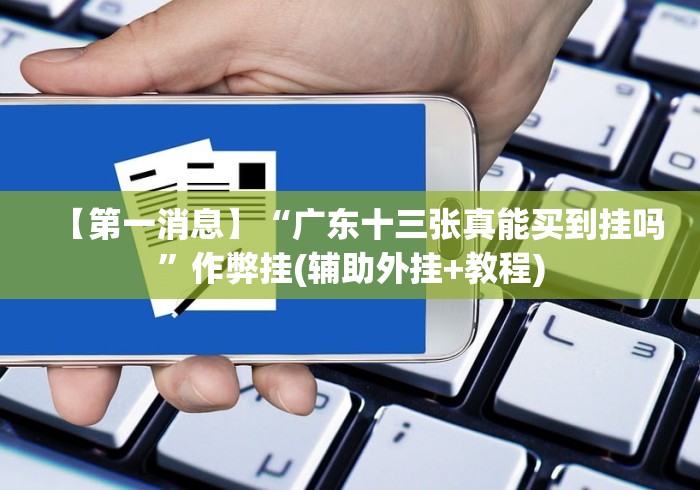 【第一消息】“广东十三张真能买到挂吗”作弊挂(辅助外挂+教程)