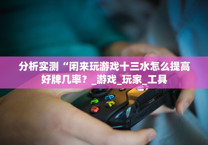 分析实测“闲来玩游戏十三水怎么提高好牌几率？_游戏_玩家_工具