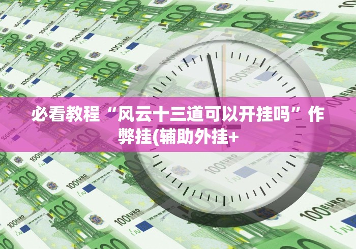 必看教程“风云十三道可以开挂吗”作弊挂(辅助外挂+