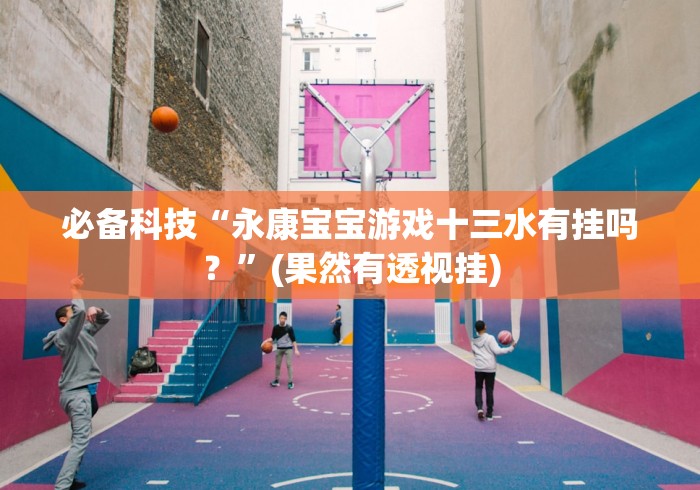 必备科技“永康宝宝游戏十三水有挂吗？”(果然有透视挂)