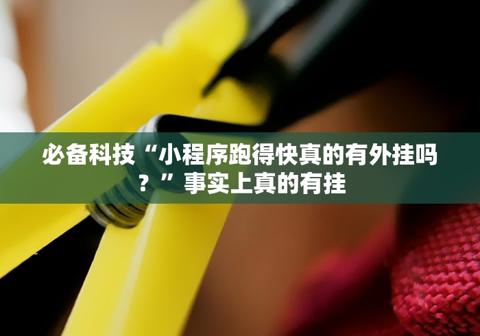 必备科技“小程序跑得快真的有外挂吗？”事实上真的有挂