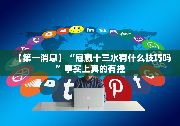 【第一消息】“冠赢十三水有什么技巧吗”事实上真的有挂